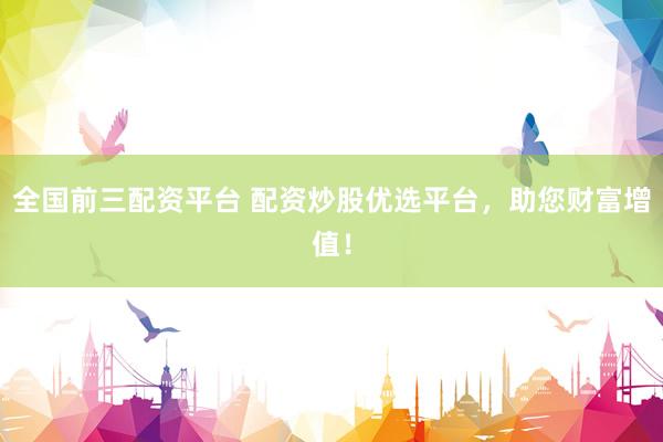 全国前三配资平台 配资炒股优选平台，助您财富增值！