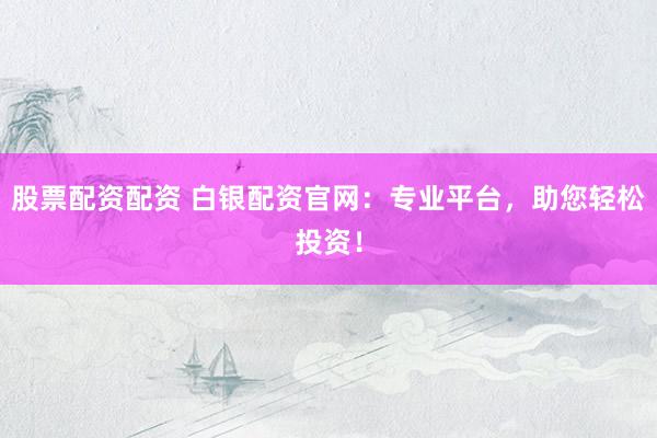 股票配资配资 白银配资官网：专业平台，助您轻松投资！