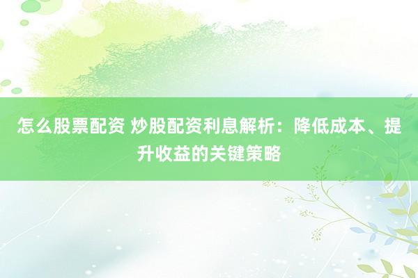 怎么股票配资 炒股配资利息解析：降低成本、提升收益的关键策略