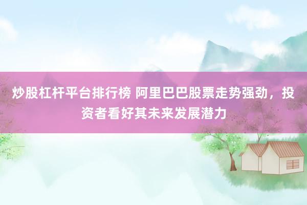 炒股杠杆平台排行榜 阿里巴巴股票走势强劲，投资者看好其未来发展潜力
