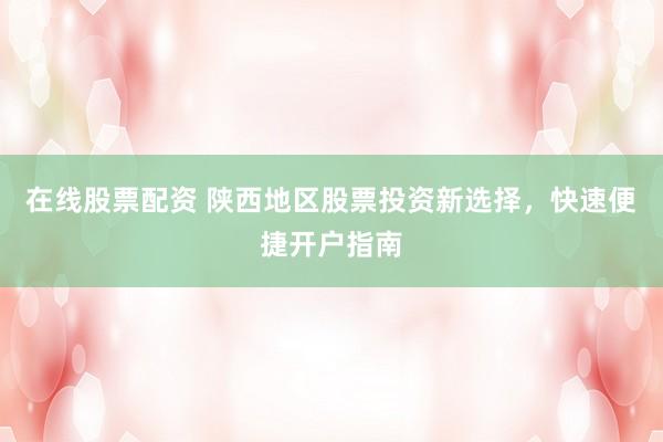 在线股票配资 陕西地区股票投资新选择，快速便捷开户指南