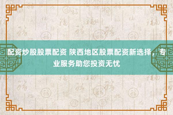 配资炒股股票配资 陕西地区股票配资新选择，专业服务助您投资无忧