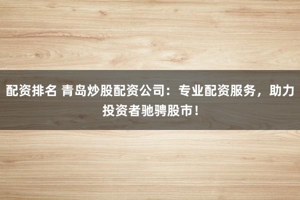 配资排名 青岛炒股配资公司：专业配资服务，助力投资者驰骋股市！