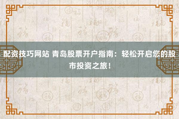 配资技巧网站 青岛股票开户指南：轻松开启您的股市投资之旅！