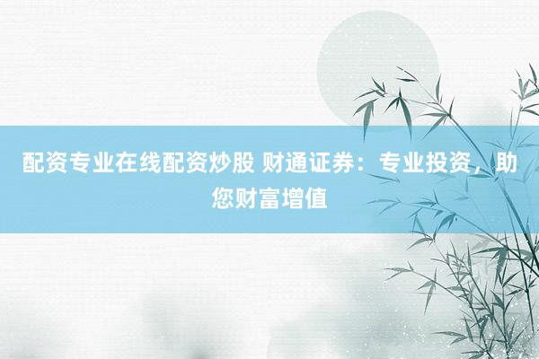 配资专业在线配资炒股 财通证券：专业投资，助您财富增值
