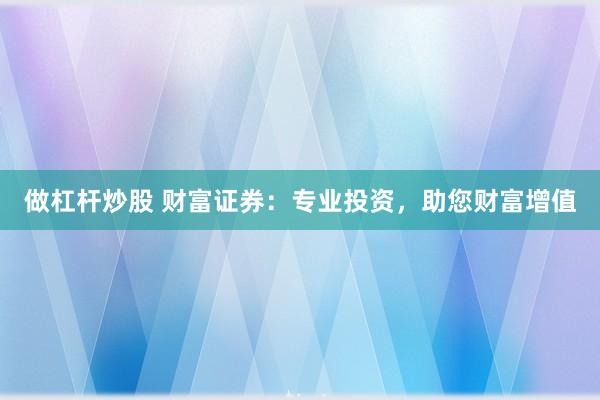 做杠杆炒股 财富证券：专业投资，助您财富增值
