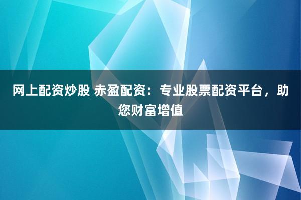 网上配资炒股 赤盈配资：专业股票配资平台，助您财富增值