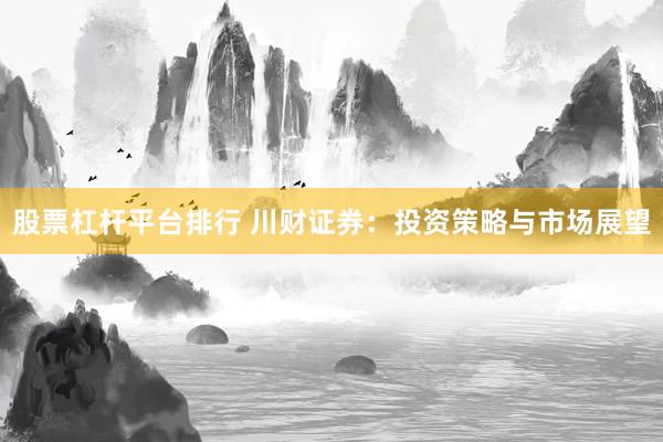 股票杠杆平台排行 川财证券：投资策略与市场展望