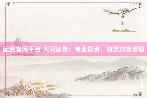 配资官网平台 大同证券：专业投资，助您财富增值