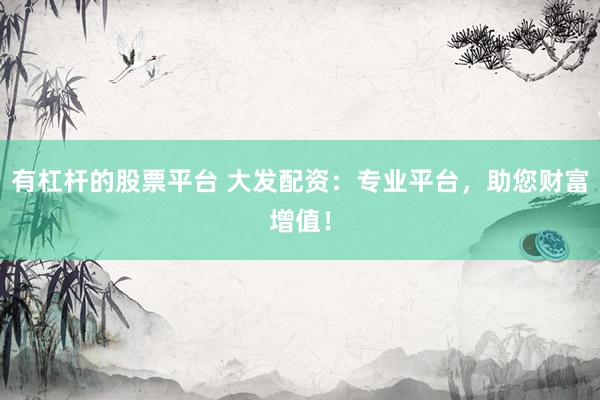 有杠杆的股票平台 大发配资：专业平台，助您财富增值！