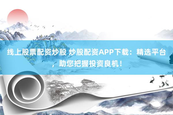 线上股票配资炒股 炒股配资APP下载：精选平台，助您把握投资良机！