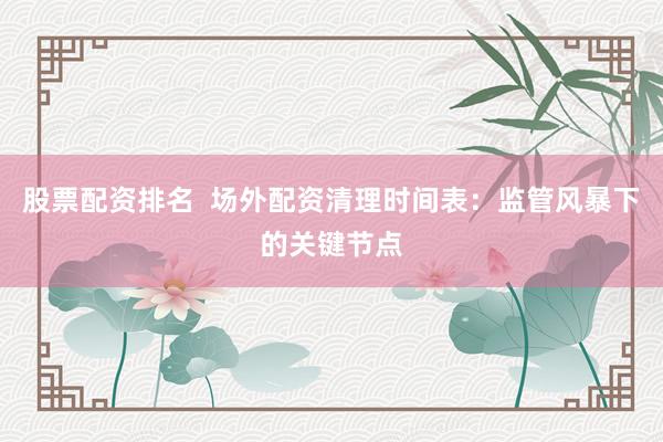 股票配资排名  场外配资清理时间表：监管风暴下的关键节点