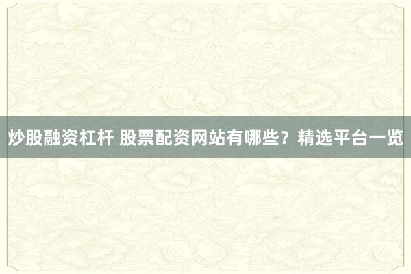 炒股融资杠杆 股票配资网站有哪些？精选平台一览