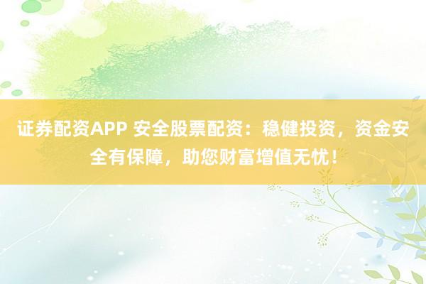 证券配资APP 安全股票配资：稳健投资，资金安全有保障，助您财富增值无忧！