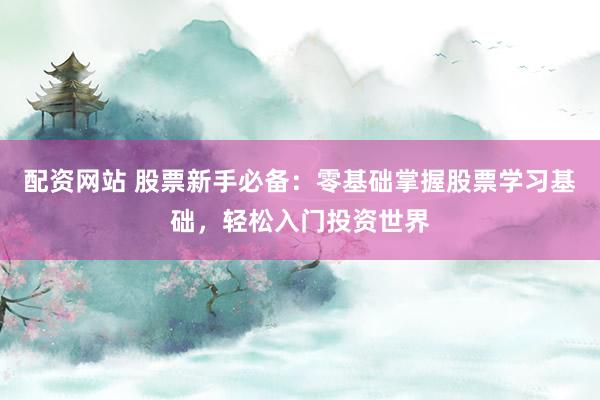 配资网站 股票新手必备：零基础掌握股票学习基础，轻松入门投资世界