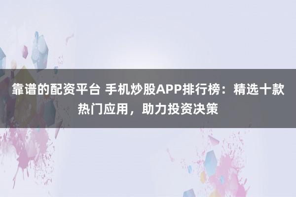 靠谱的配资平台 手机炒股APP排行榜：精选十款热门应用，助力投资决策