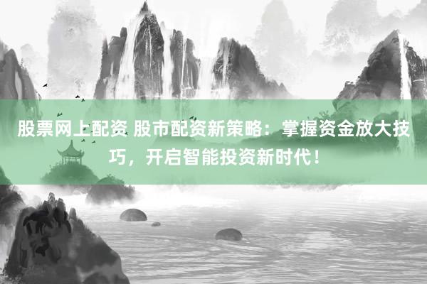 股票网上配资 股市配资新策略：掌握资金放大技巧，开启智能投资新时代！