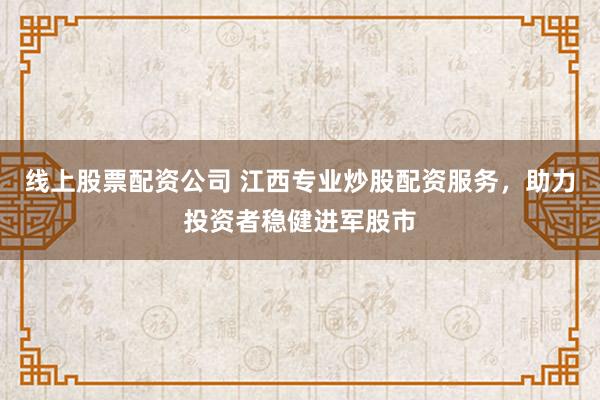 线上股票配资公司 江西专业炒股配资服务，助力投资者稳健进军股市