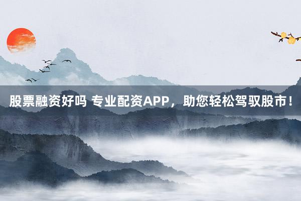 股票融资好吗 专业配资APP，助您轻松驾驭股市！