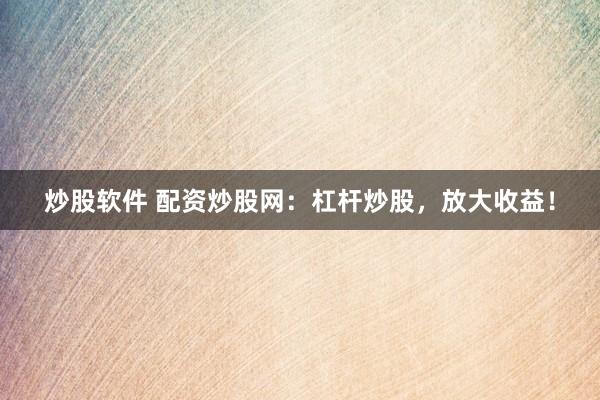炒股软件 配资炒股网：杠杆炒股，放大收益！