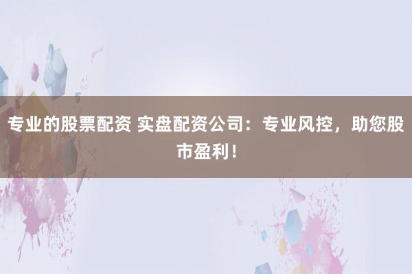专业的股票配资 实盘配资公司：专业风控，助您股市盈利！