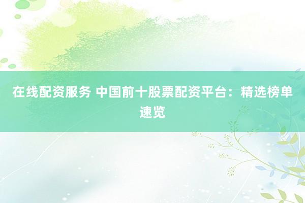 在线配资服务 中国前十股票配资平台：精选榜单速览
