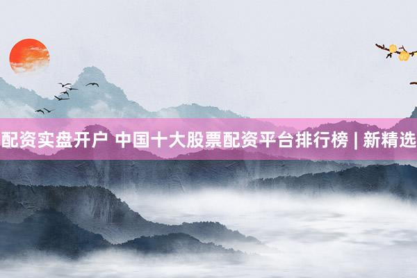 配资实盘开户 中国十大股票配资平台排行榜 | 新精选