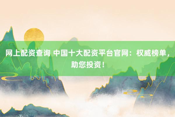网上配资查询 中国十大配资平台官网：权威榜单，助您投资！