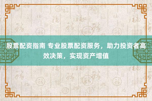 股票配资指南 专业股票配资服务，助力投资者高效决策，实现资产增值