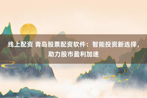 线上配资 青岛股票配资软件：智能投资新选择，助力股市盈利加速
