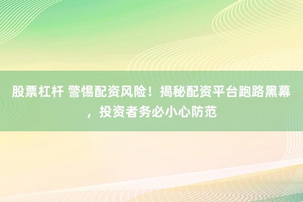 股票杠杆 警惕配资风险！揭秘配资平台跑路黑幕，投资者务必小心防范
