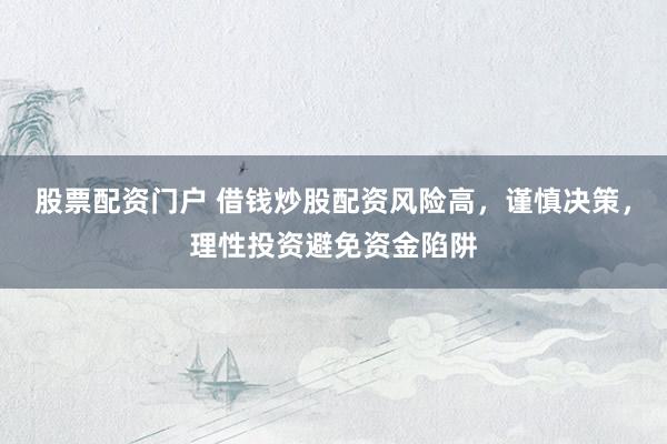 股票配资门户 借钱炒股配资风险高，谨慎决策，理性投资避免资金陷阱