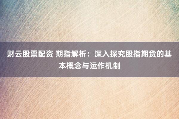 财云股票配资 期指解析：深入探究股指期货的基本概念与运作机制