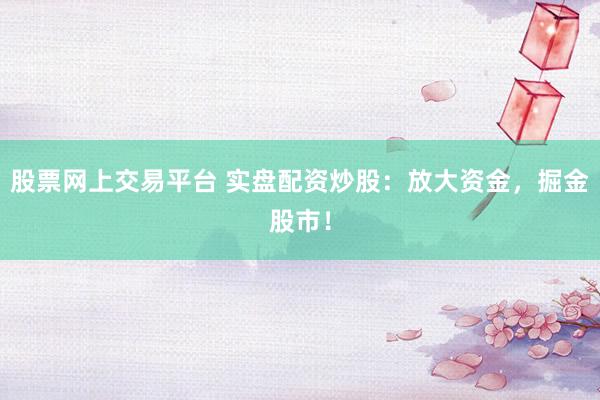 股票网上交易平台 实盘配资炒股：放大资金，掘金股市！