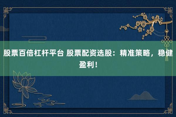 股票百倍杠杆平台 股票配资选股：精准策略，稳健盈利！