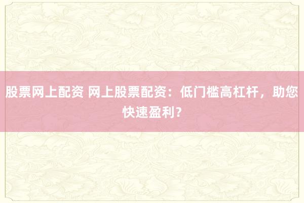 股票网上配资 网上股票配资：低门槛高杠杆，助您快速盈利？