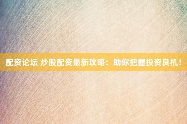 配资论坛 炒股配资最新攻略：助你把握投资良机！