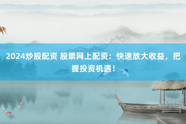 2024炒股配资 股票网上配资：快速放大收益，把握投资机遇！