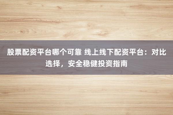 股票配资平台哪个可靠 线上线下配资平台：对比选择，安全稳健投资指南