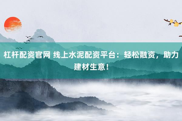 杠杆配资官网 线上水泥配资平台：轻松融资，助力建材生意！