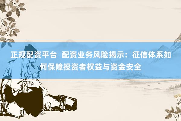 正规配资平台  配资业务风险揭示：征信体系如何保障投资者权益与资金安全
