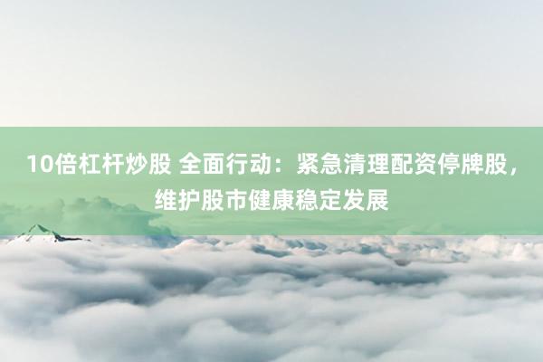 10倍杠杆炒股 全面行动：紧急清理配资停牌股，维护股市健康稳定发展