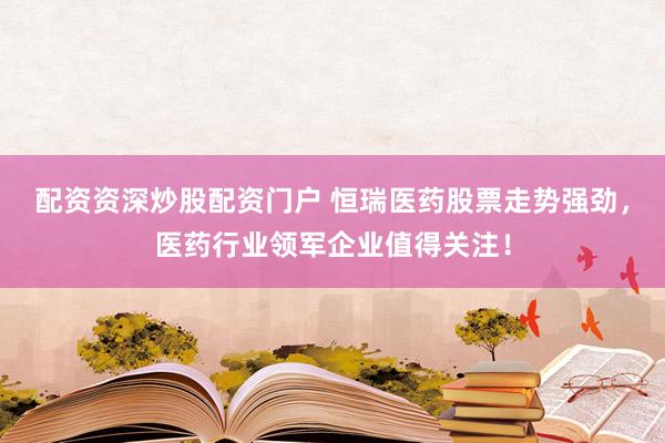 配资资深炒股配资门户 恒瑞医药股票走势强劲，医药行业领军企业值得关注！