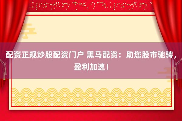 配资正规炒股配资门户 黑马配资：助您股市驰骋，盈利加速！