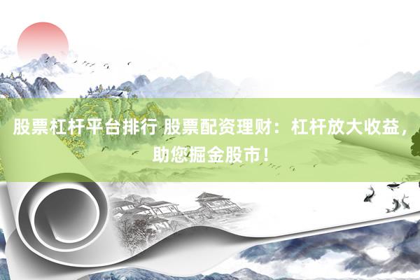 股票杠杆平台排行 股票配资理财：杠杆放大收益，助您掘金股市！