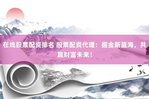在线股票配资排名 股票配资代理：掘金新蓝海，共赢财富未来！