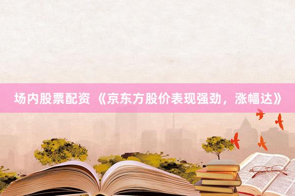 场内股票配资 《京东方股价表现强劲，涨幅达》