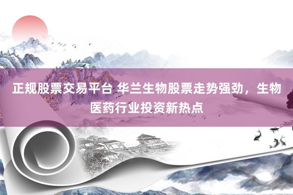 正规股票交易平台 华兰生物股票走势强劲，生物医药行业投资新热点