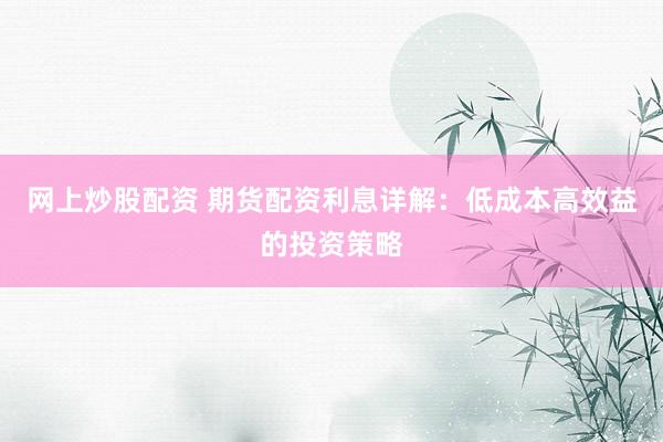 网上炒股配资 期货配资利息详解：低成本高效益的投资策略
