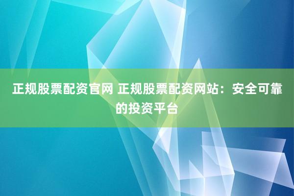 正规股票配资官网 正规股票配资网站：安全可靠的投资平台